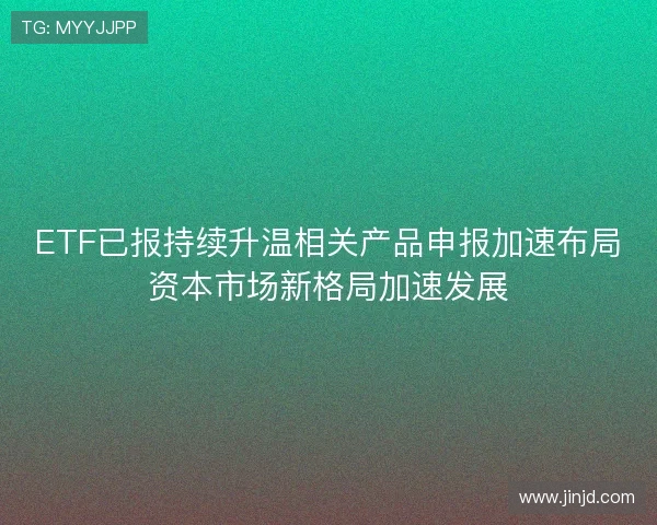 ETF已报持续升温相关产品申报加速布局资本市场新格局加速发展